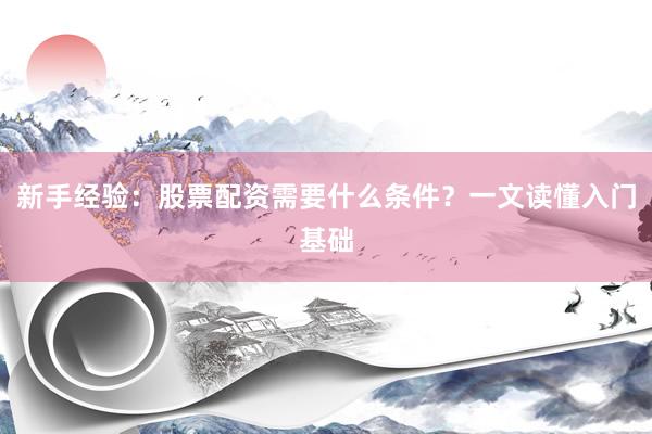 新手经验：股票配资需要什么条件？一文读懂入门基础