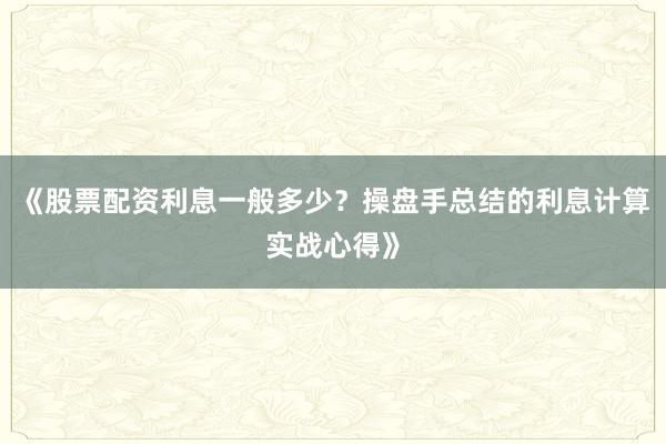《股票配资利息一般多少？操盘手总结的利息计算实战心得》