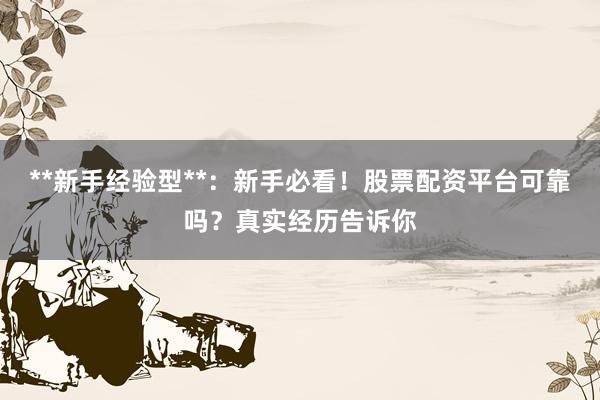 **新手经验型**：新手必看！股票配资平台可靠吗？真实经历告诉你