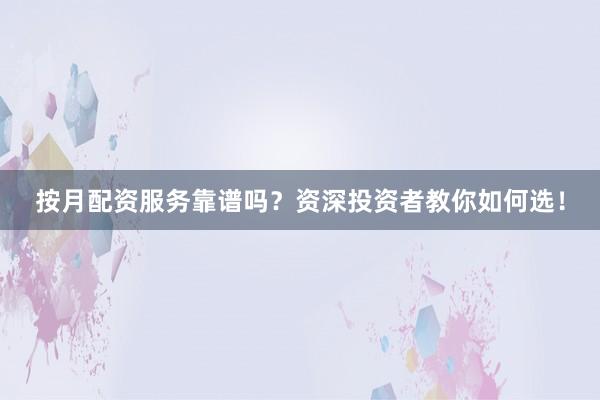 按月配资服务靠谱吗？资深投资者教你如何选！