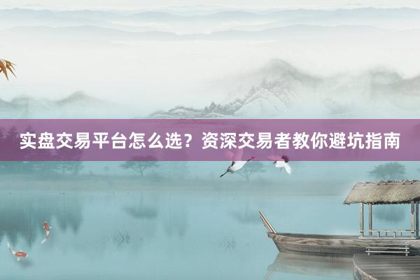 实盘交易平台怎么选？资深交易者教你避坑指南