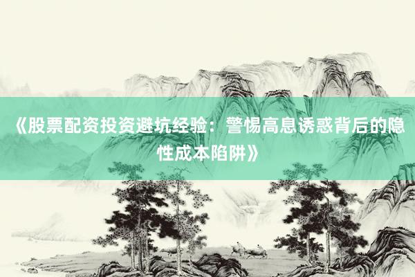 《股票配资投资避坑经验：警惕高息诱惑背后的隐性成本陷阱》