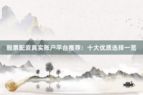 股票配资真实账户平台推荐：十大优质选择一览