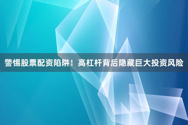 警惕股票配资陷阱！高杠杆背后隐藏巨大投资风险