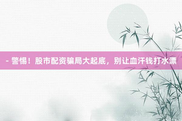 - 警惕!股市配资骗局大起底,别让血汗钱打水漂