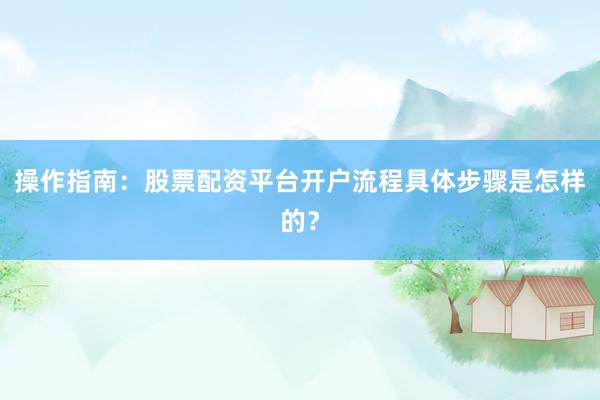 操作指南：股票配资平台开户流程具体步骤是怎样的？