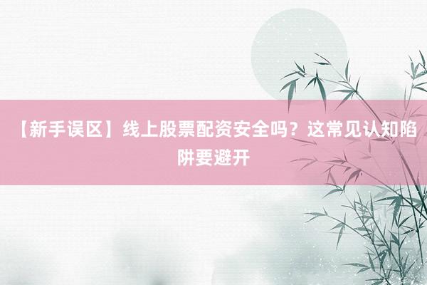 【新手误区】线上股票配资安全吗？这常见认知陷阱要避开