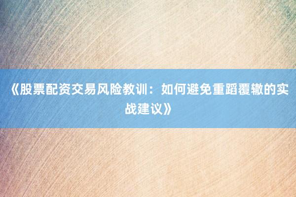 《股票配资交易风险教训：如何避免重蹈覆辙的实战建议》