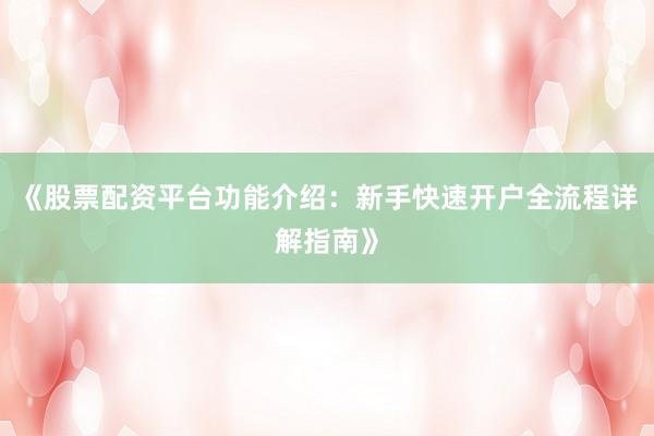 《股票配资平台功能介绍：新手快速开户全流程详解指南》