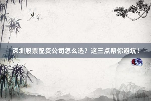 深圳股票配资公司怎么选？这三点帮你避坑！