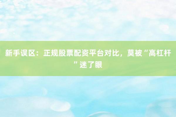 新手误区：正规股票配资平台对比，莫被“高杠杆”迷了眼