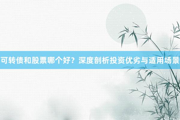 可转债和股票哪个好？深度剖析投资优劣与适用场景