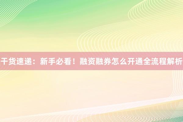 干货速递：新手必看！融资融券怎么开通全流程解析