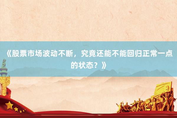 《股票市场波动不断，究竟还能不能回归正常一点的状态？》