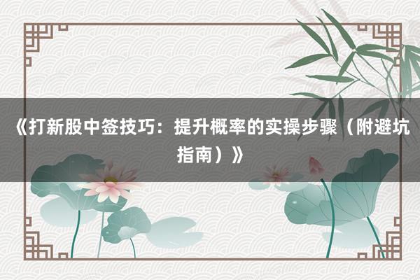 《打新股中签技巧：提升概率的实操步骤（附避坑指南）》