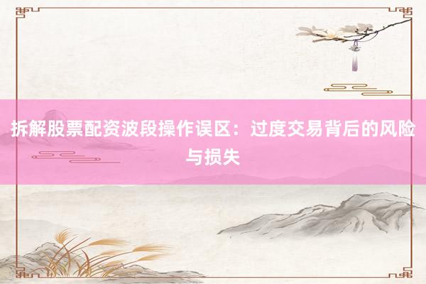 拆解股票配资波段操作误区：过度交易背后的风险与损失