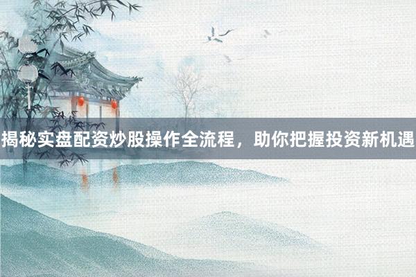 揭秘实盘配资炒股操作全流程，助你把握投资新机遇