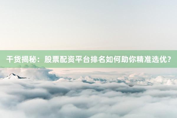 干货揭秘：股票配资平台排名如何助你精准选优？