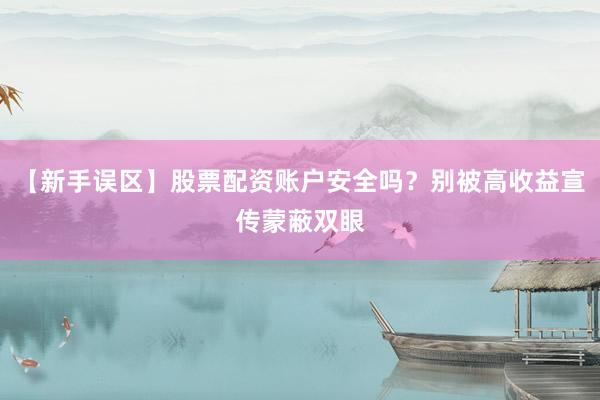 【新手误区】股票配资账户安全吗？别被高收益宣传蒙蔽双眼