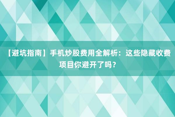 【避坑指南】手机炒股费用全解析:这些隐藏收费项目你避开了吗?