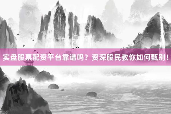 实盘股票配资平台靠谱吗？资深股民教你如何甄别！