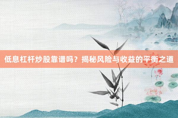 低息杠杆炒股靠谱吗？揭秘风险与收益的平衡之道