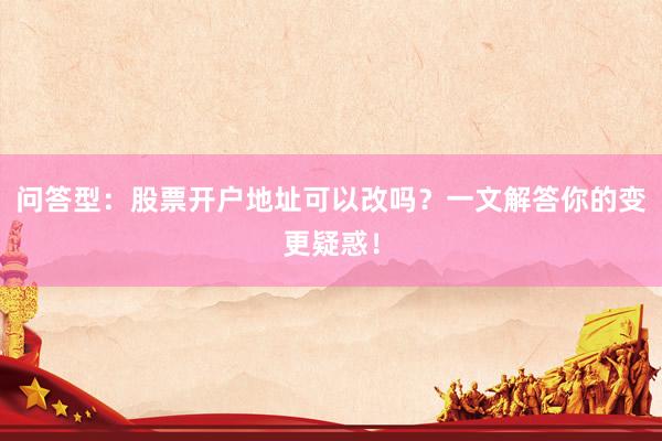 问答型：股票开户地址可以改吗？一文解答你的变更疑惑！