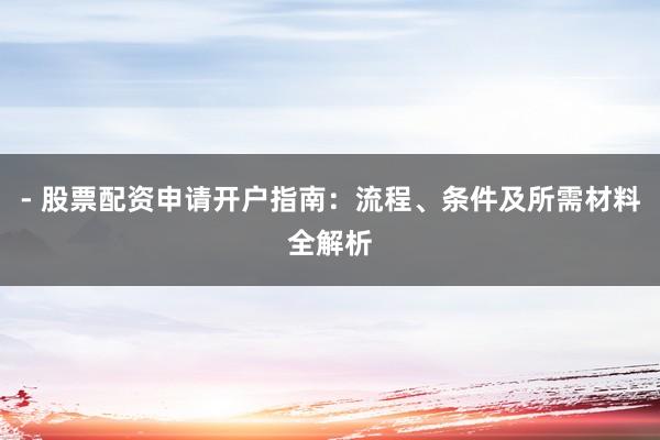 - 股票配资申请开户指南：流程、条件及所需材料全解析
