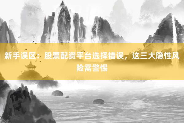 新手误区：股票配资平台选择错误，这三大隐性风险需警惕