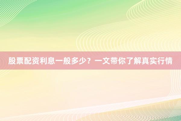 股票配资利息一般多少？一文带你了解真实行情