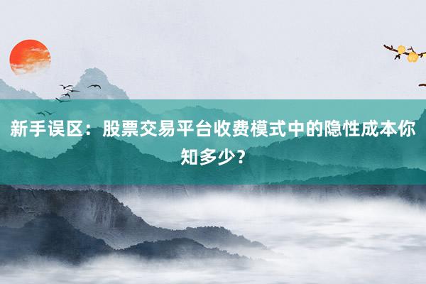 新手误区：股票交易平台收费模式中的隐性成本你知多少？