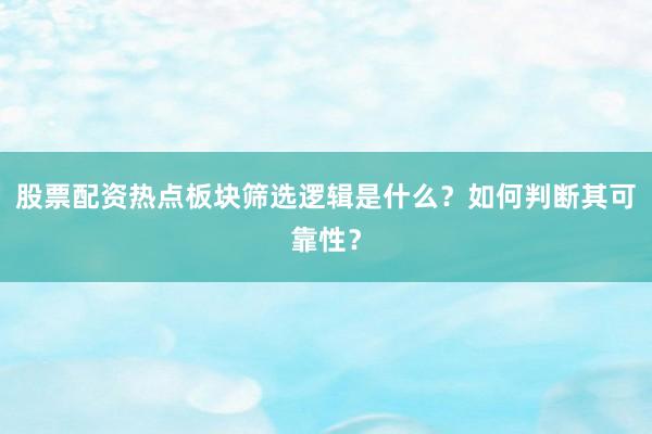 股票配资热点板块筛选逻辑是什么？如何判断其可靠性？