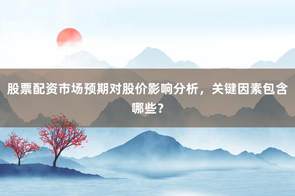 股票配资市场预期对股价影响分析，关键因素包含哪些？