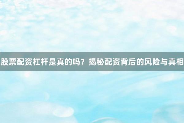 股票配资杠杆是真的吗？揭秘配资背后的风险与真相