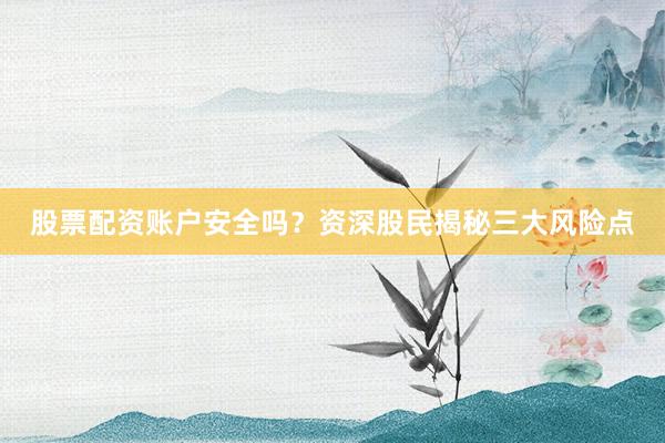 股票配资账户安全吗?资深股民揭秘三大风险点