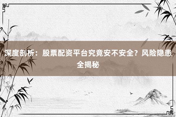 深度剖析:股票配资平台究竟安不安全?风险隐患全揭秘