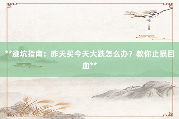 **避坑指南：昨天买今天大跌怎么办？教你止损回血**