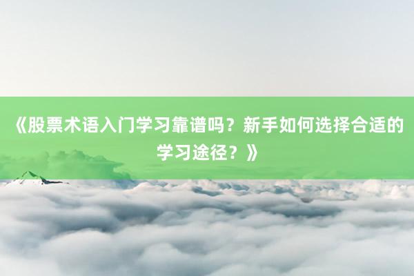 《股票术语入门学习靠谱吗？新手如何选择合适的学习途径？》