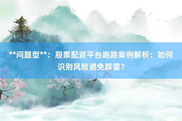 **问题型**：股票配资平台跑路案例解析：如何识别风险避免踩雷？
