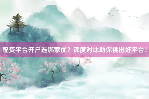 配资平台开户选哪家优？深度对比助你挑出好平台！