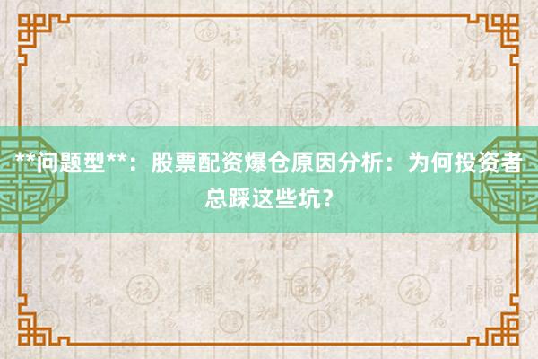 **问题型**：股票配资爆仓原因分析：为何投资者总踩这些坑？