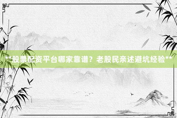 **股票配资平台哪家靠谱？老股民亲述避坑经验**