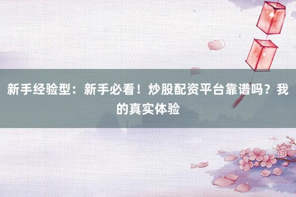 新手经验型:新手必看!炒股配资平台靠谱吗?我的真实体验