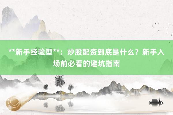 **新手经验型**：炒股配资到底是什么？新手入场前必看的避坑指南