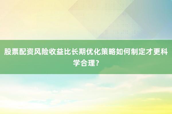 股票配资风险收益比长期优化策略如何制定才更科学合理?