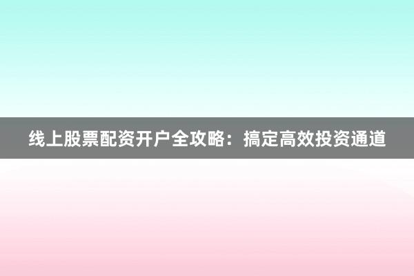 线上股票配资开户全攻略:搞定高效投资通道