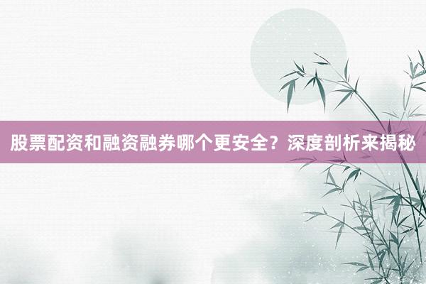 股票配资和融资融券哪个更安全?深度剖析来揭秘