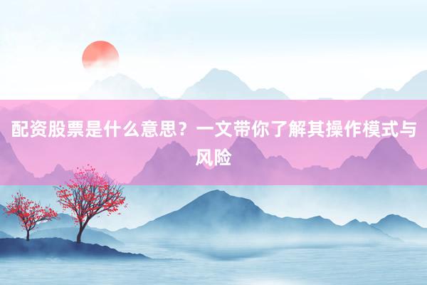 配资股票是什么意思?一文带你了解其操作模式与风险