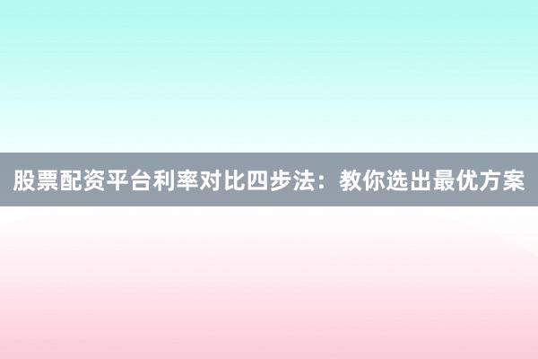 股票配资平台利率对比四步法:教你选出最优方案
