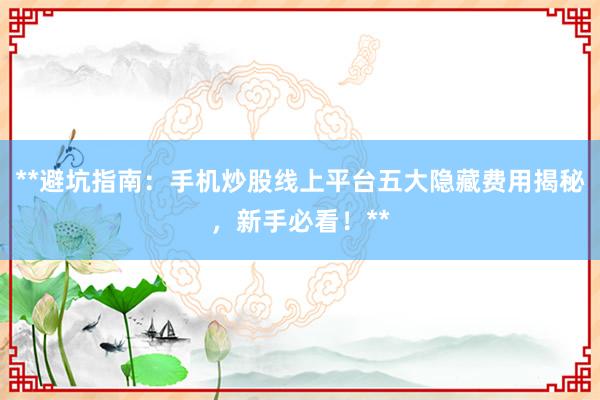 **避坑指南:手机炒股线上平台五大隐藏费用揭秘,新手必看!**